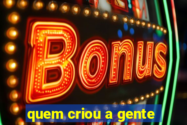 quem criou a gente