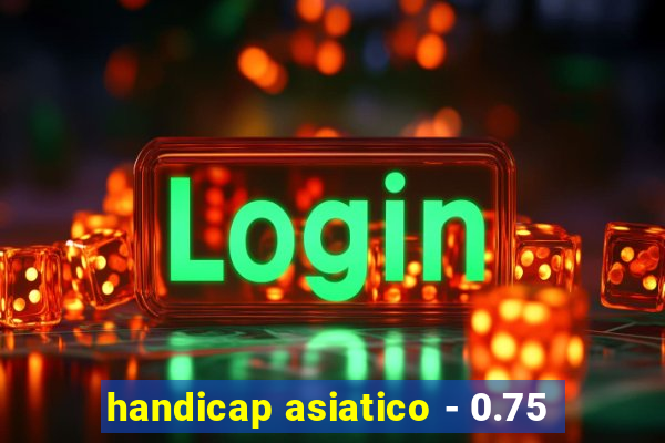 handicap asiatico - 0.75
