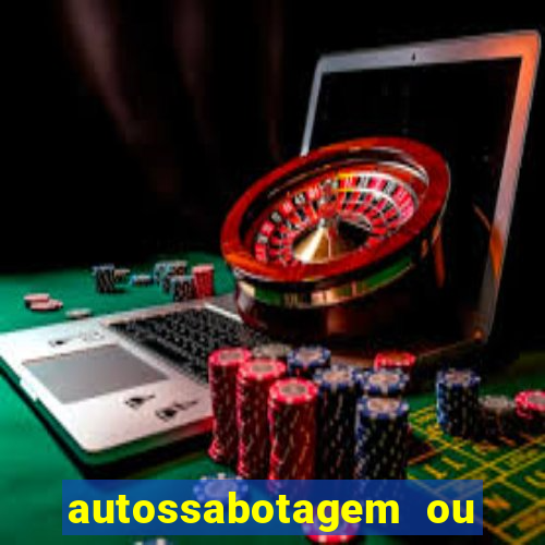 autossabotagem ou auto sabotagem